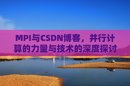 MPI与CSDN博客，并行计算的力量与技术的深度探讨